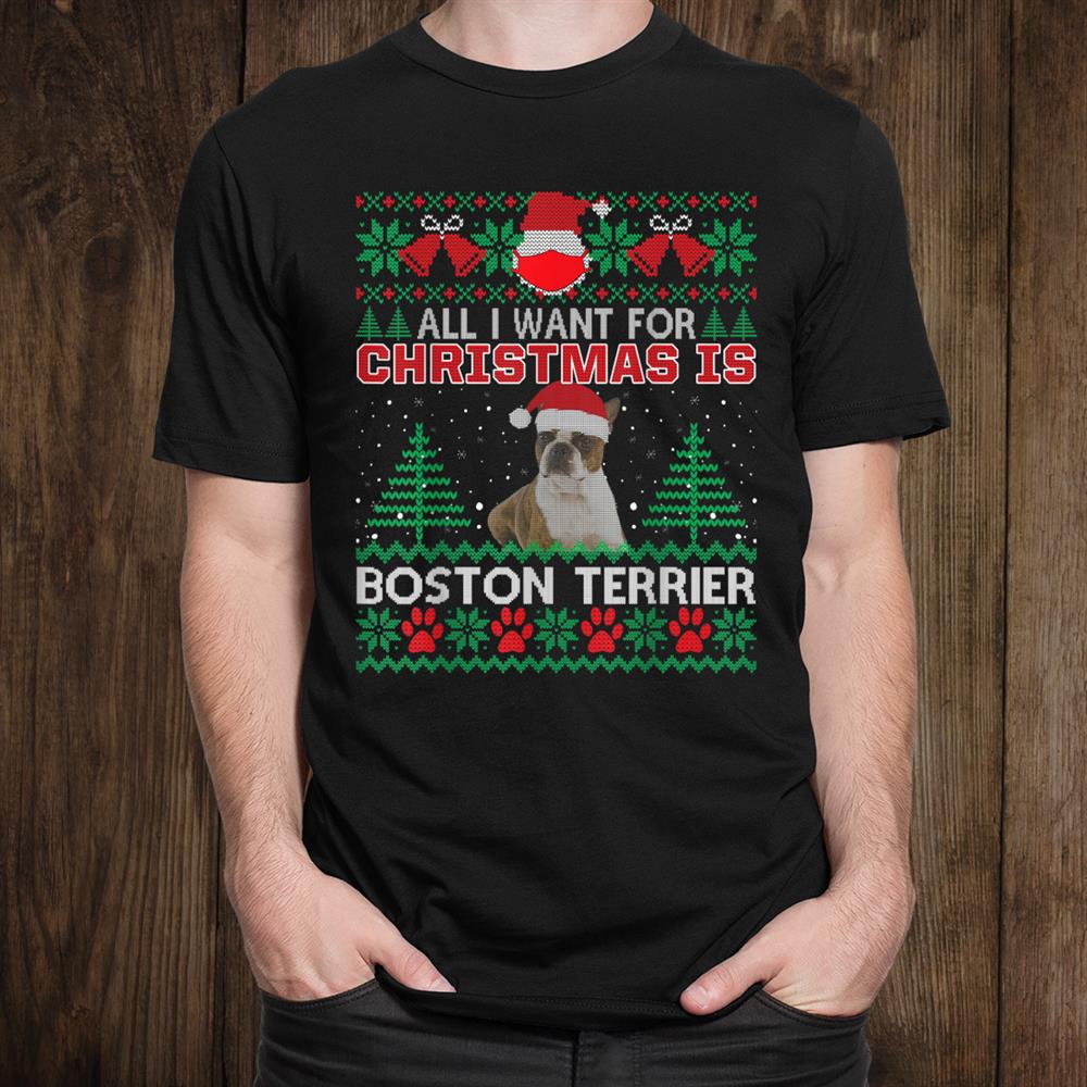 All I Want For Christmas Is Boston Terrier Fun Ugly Christmas Sweater Shirt All I Want For Christmas Is Boston Terrier Fun Ugly Christmas Sweater Shirt