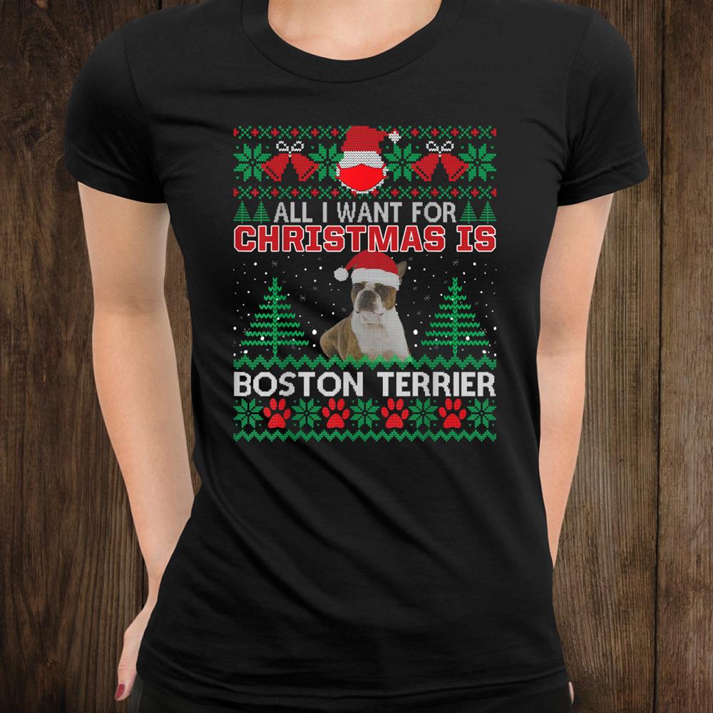 All I Want For Christmas Is Boston Terrier Fun Ugly Christmas Sweater Shirt All I Want For Christmas Is Boston Terrier Fun Ugly Christmas Sweater Shirt