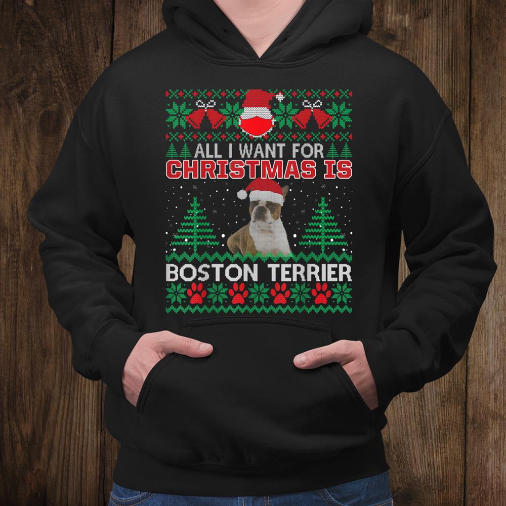All I Want For Christmas Is Boston Terrier Fun Ugly Christmas Sweater Shirt All I Want For Christmas Is Boston Terrier Fun Ugly Christmas Sweater Shirt