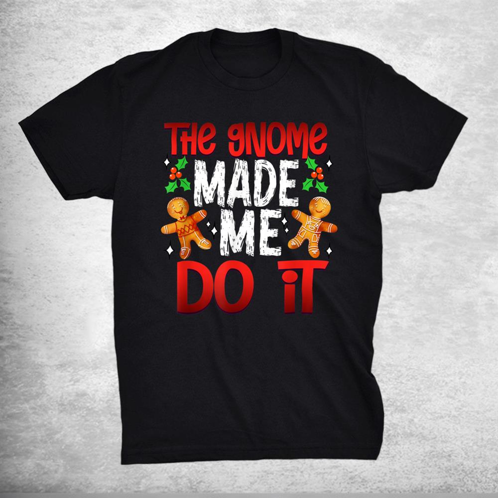 Christmas The Gnome Made Me Do It Gingerbread Shirt Christmas The Gnome Made Me Do It Gingerbread Shirt