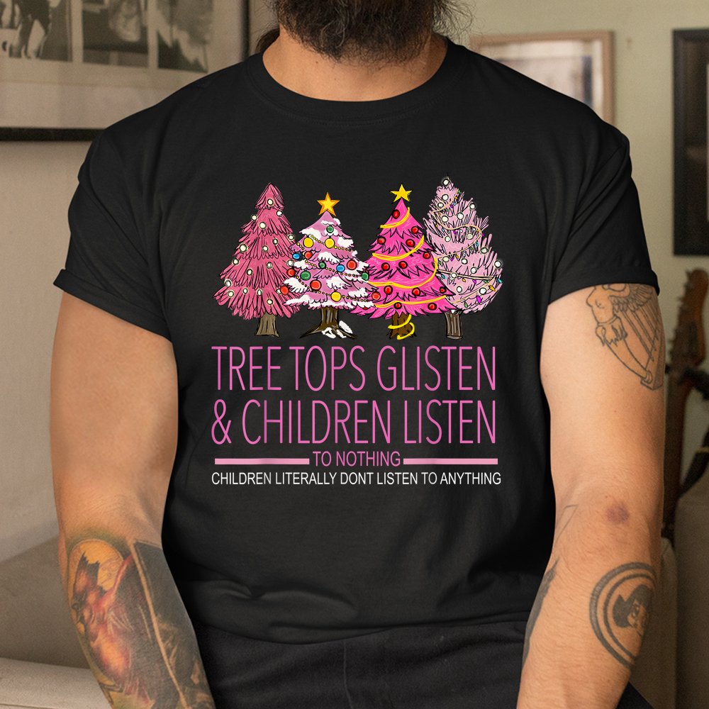 Christmas Tree Tops Glisten And Children Listen To Nothing Shirt Christmas Tree Tops Glisten And Children Listen To Nothing Shirt