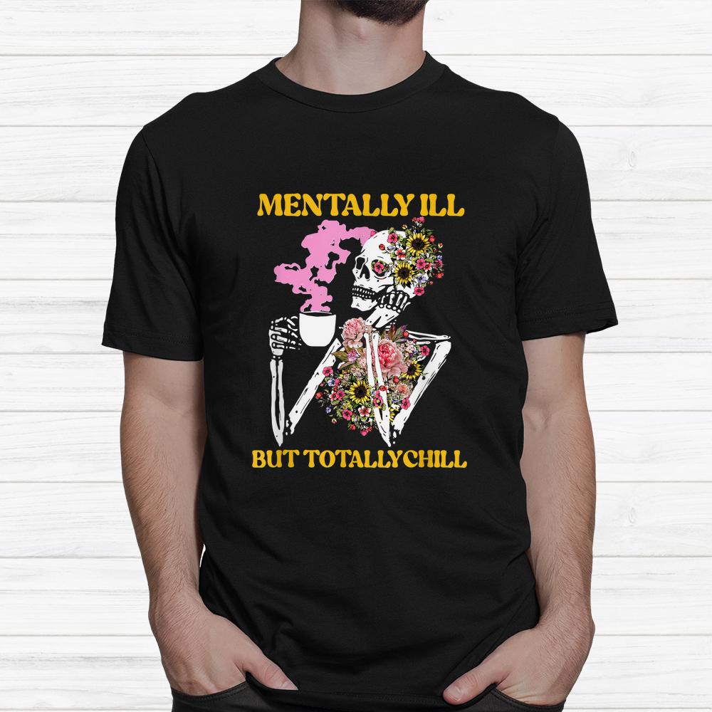 Flower Mentally Ill But Totally Chill Skeleton Halloween Shirt Flower Mentally Ill But Totally Chill Skeleton Halloween Shirt