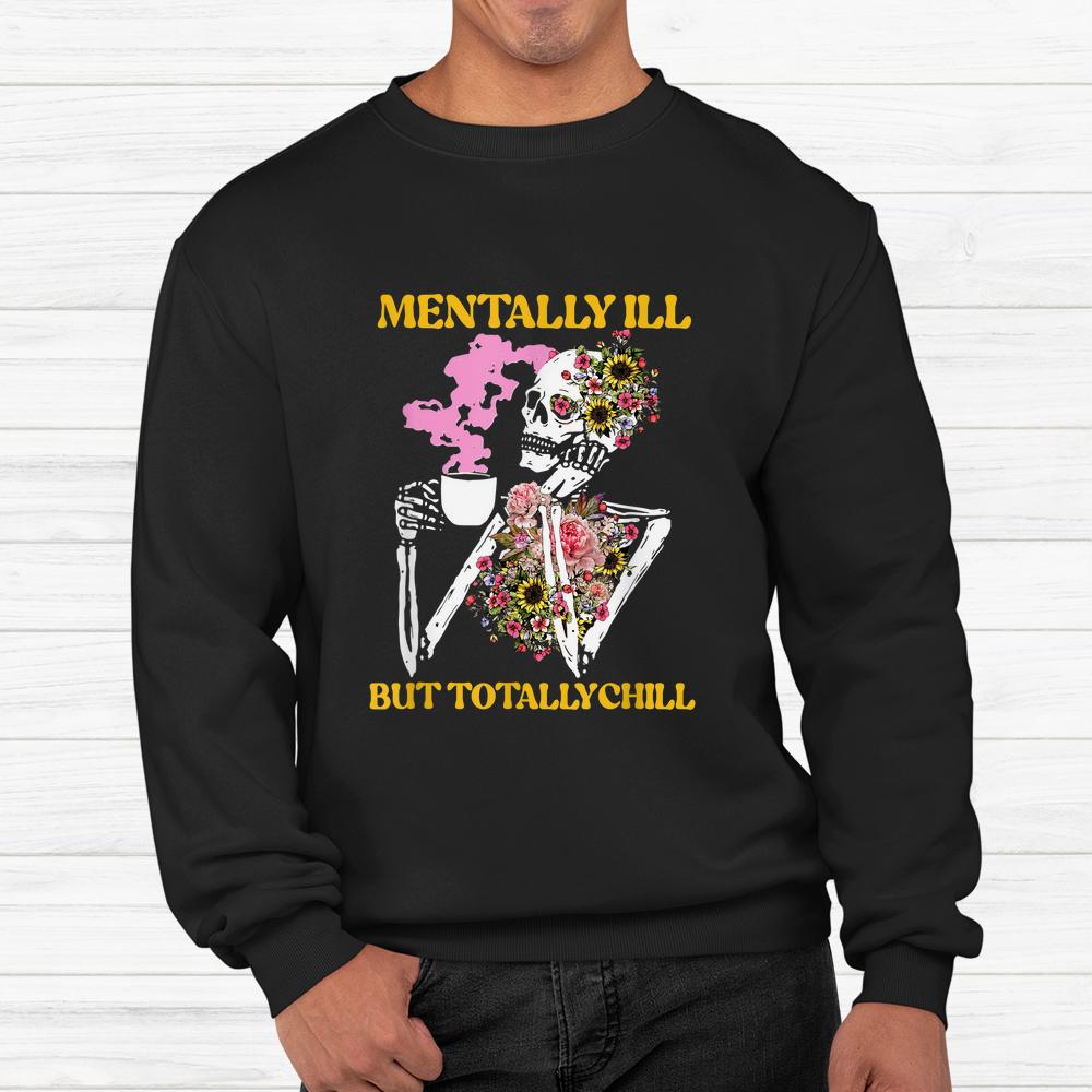 Flower Mentally Ill But Totally Chill Skeleton Halloween Shirt Flower Mentally Ill But Totally Chill Skeleton Halloween Shirt