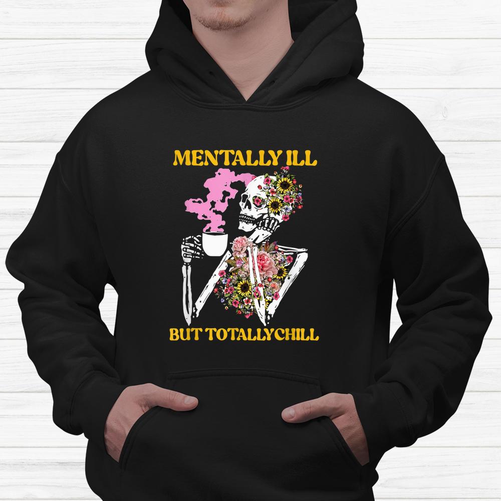 Flower Mentally Ill But Totally Chill Skeleton Halloween Shirt Flower Mentally Ill But Totally Chill Skeleton Halloween Shirt