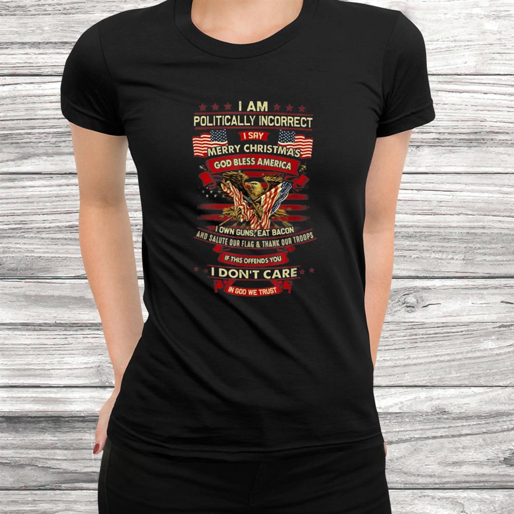 I Am Politically Incorrect I Say Merry Christmas God Bless Shirt I Am Politically Incorrect I Say Merry Christmas God Bless Shirt