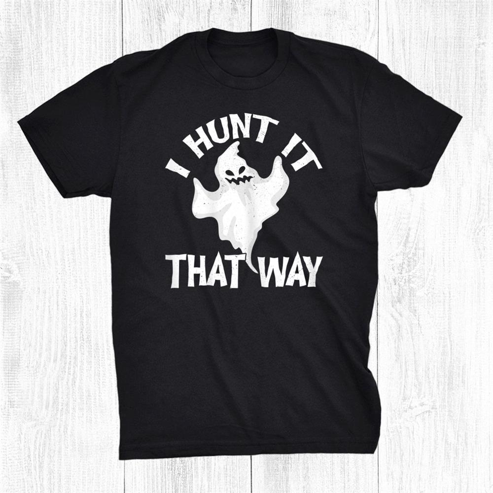 I Hunt It That Way Ghost For Halloween Party Shirt I Hunt It That Way Ghost For Halloween Party Shirt
