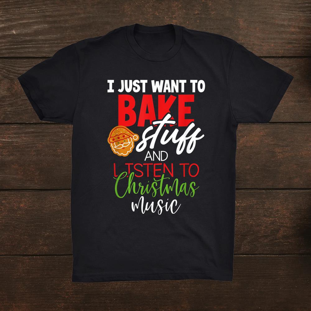 I Just Want To Bake Stuff And Listen To Christmas Music Shirt I Just Want To Bake Stuff And Listen To Christmas Music Shirt