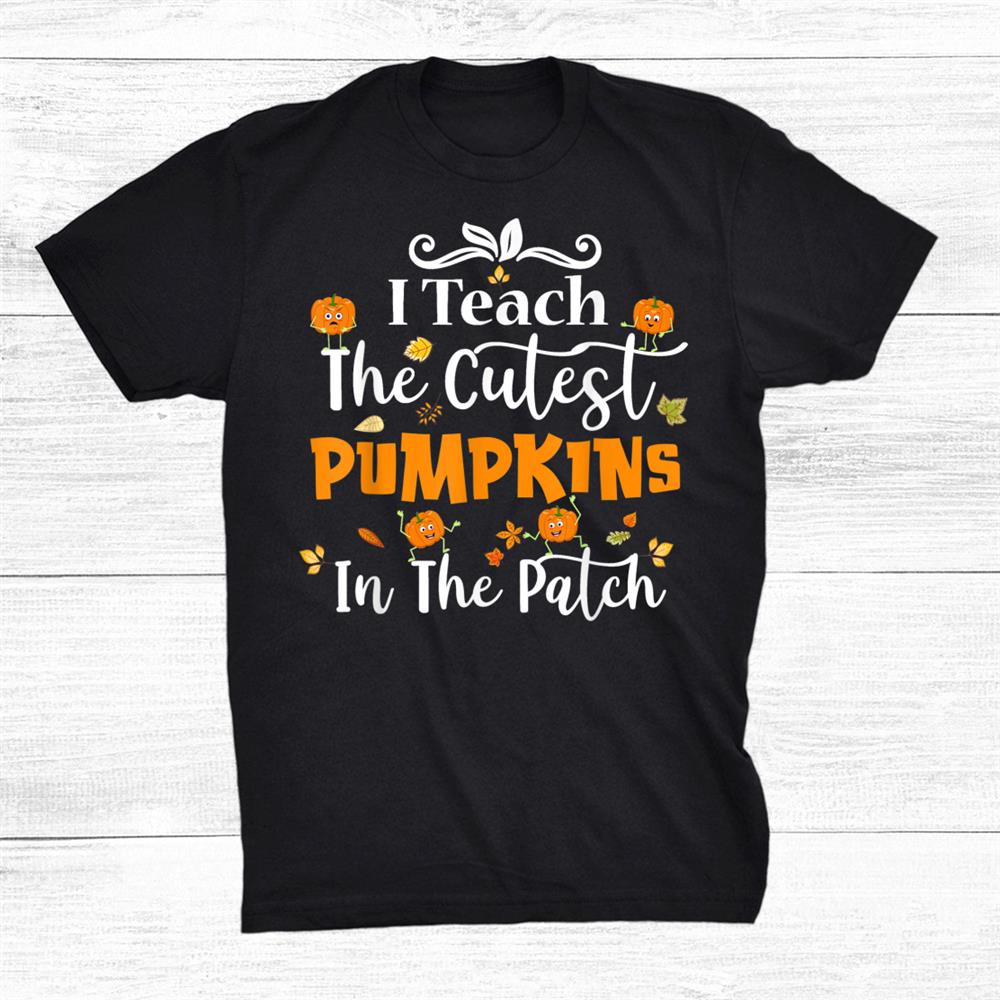 I Teach The Cutest Pumpkins In The Patch Teacher Halloween Shirt I Teach The Cutest Pumpkins In The Patch Teacher Halloween Shirt