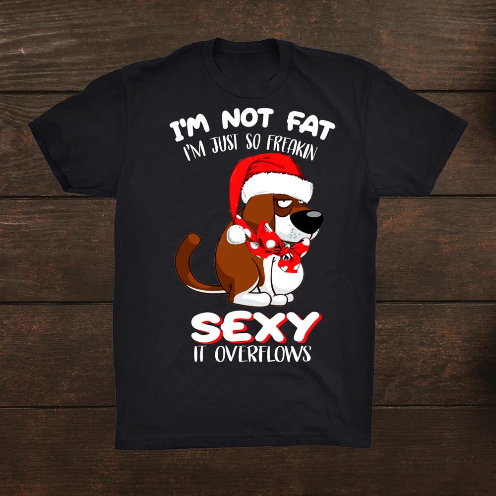 I’m Not Fat I’m Just So Freakin Sexy Christmas Dog Shirt I’m Not Fat I’m Just So Freakin Sexy Christmas Dog Shirt