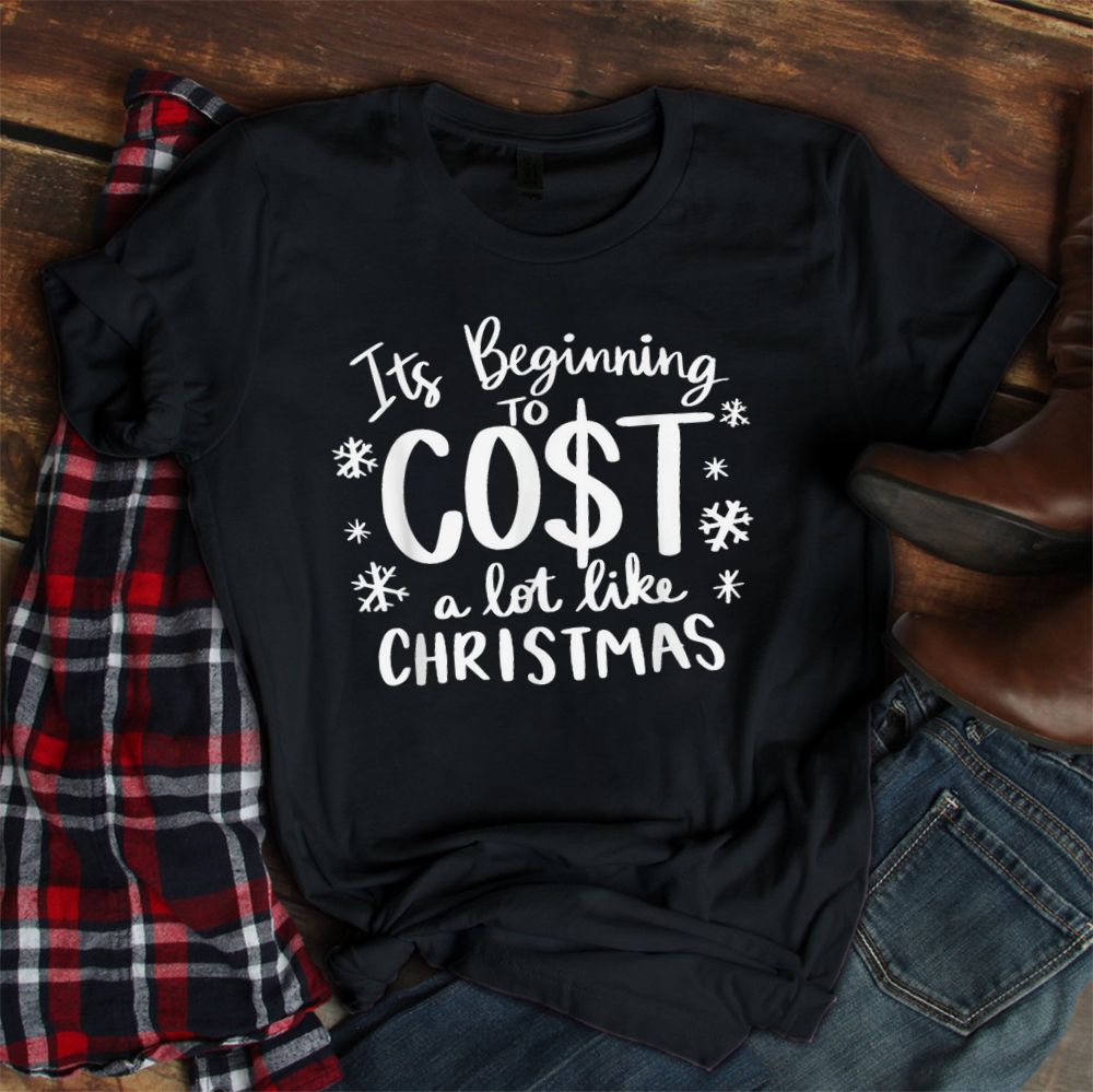 Its Beginning To Cost A Lot Like Christmas Shirt Its Beginning To Cost A Lot Like Christmas Shirt