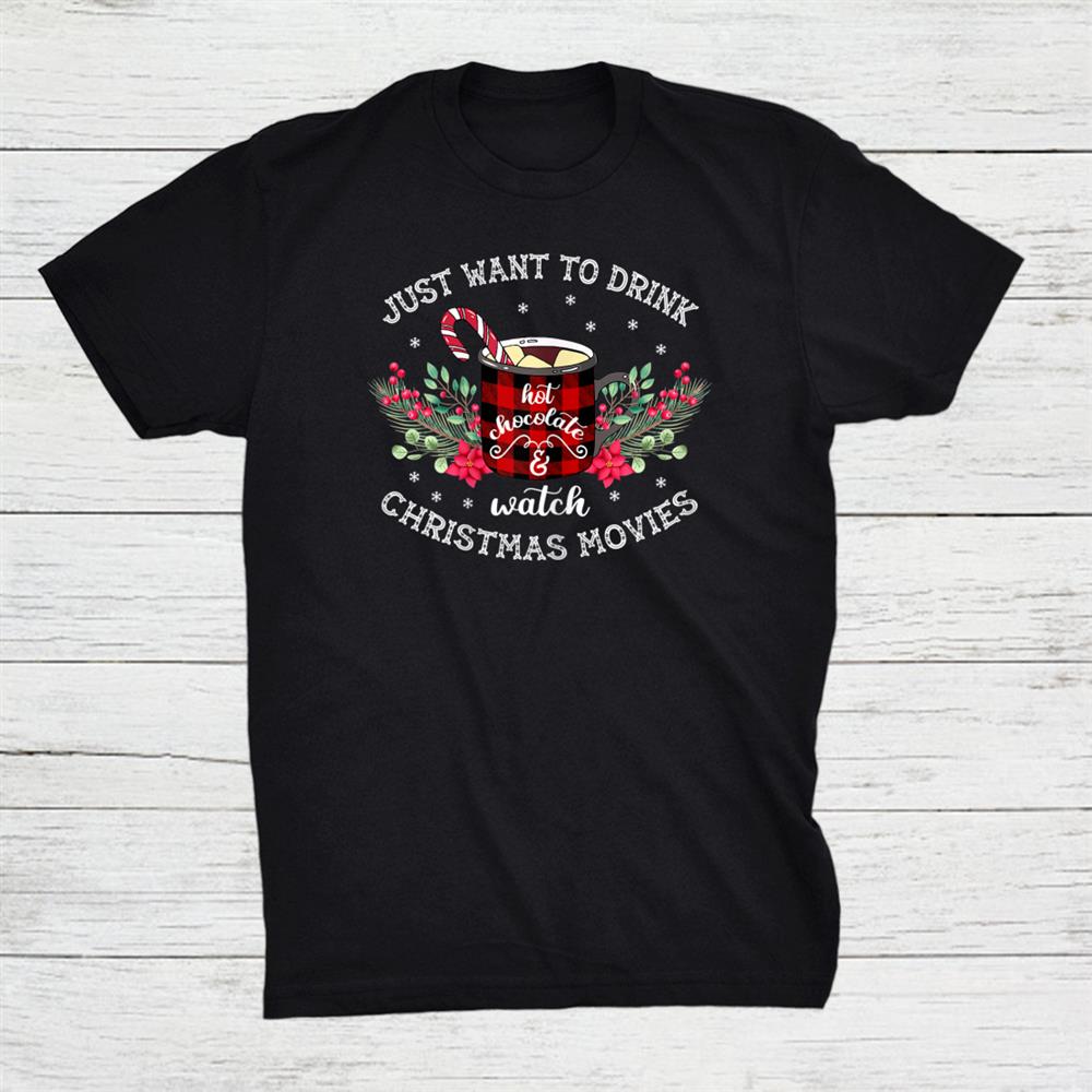 Just Want To Drink Hot Chocolate And Christmas Movie Shirt Just Want To Drink Hot Chocolate And Christmas Movie Shirt