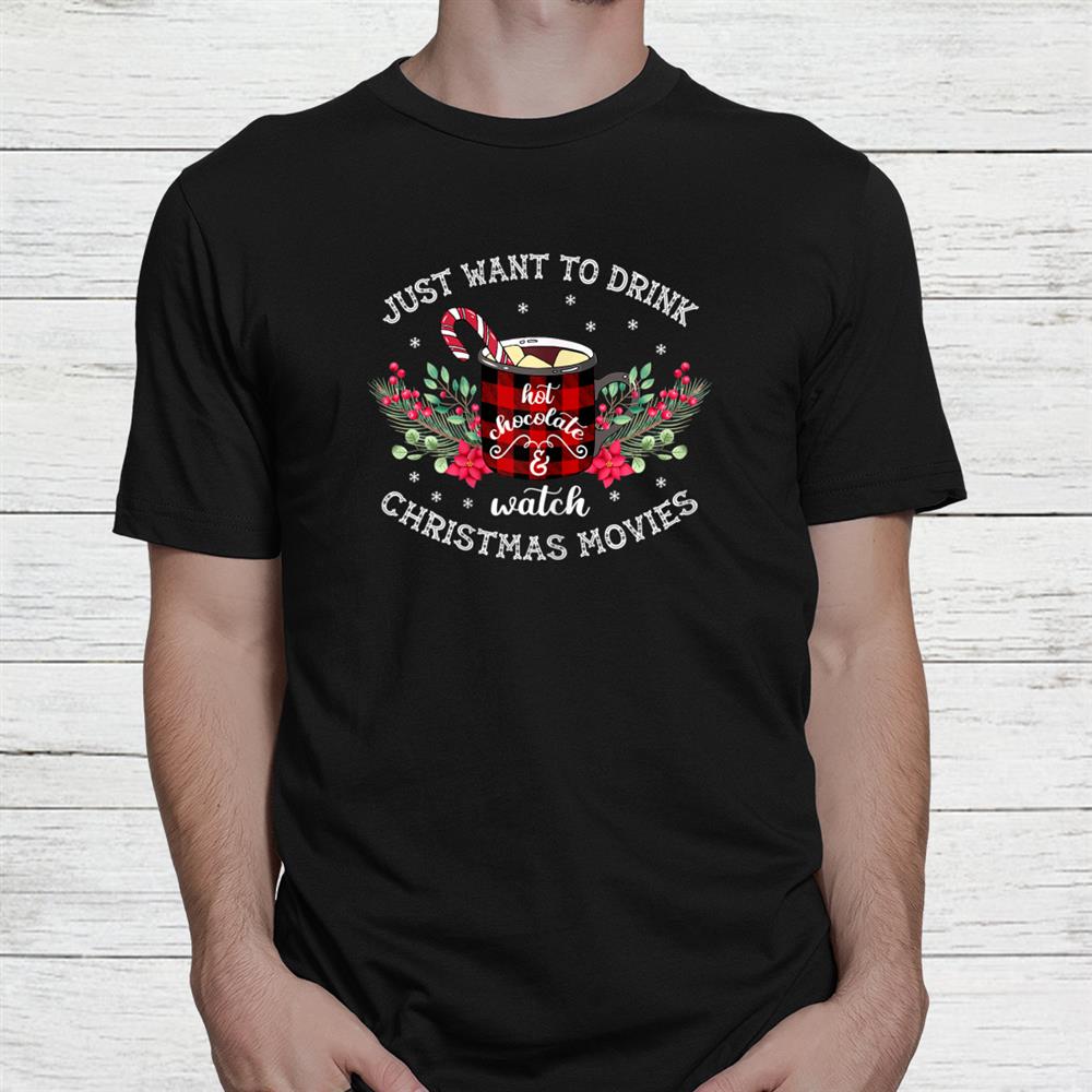 Just Want To Drink Hot Chocolate And Christmas Movie Shirt Just Want To Drink Hot Chocolate And Christmas Movie Shirt
