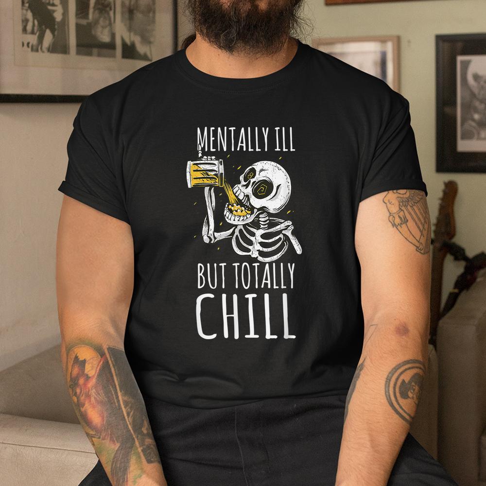 Mentally Ill But Totally Chill Halloween Skeleton Beer Quote Shirt Mentally Ill But Totally Chill Halloween Skeleton Beer Quote Shirt
