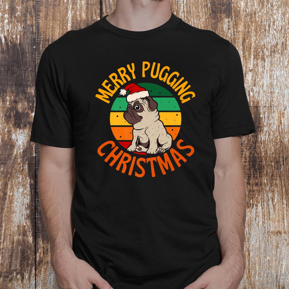 Merry Pugging Christmas Xmas Pug Dog Santa Pugmas Shirt Merry Pugging Christmas Xmas Pug Dog Santa Pugmas Shirt