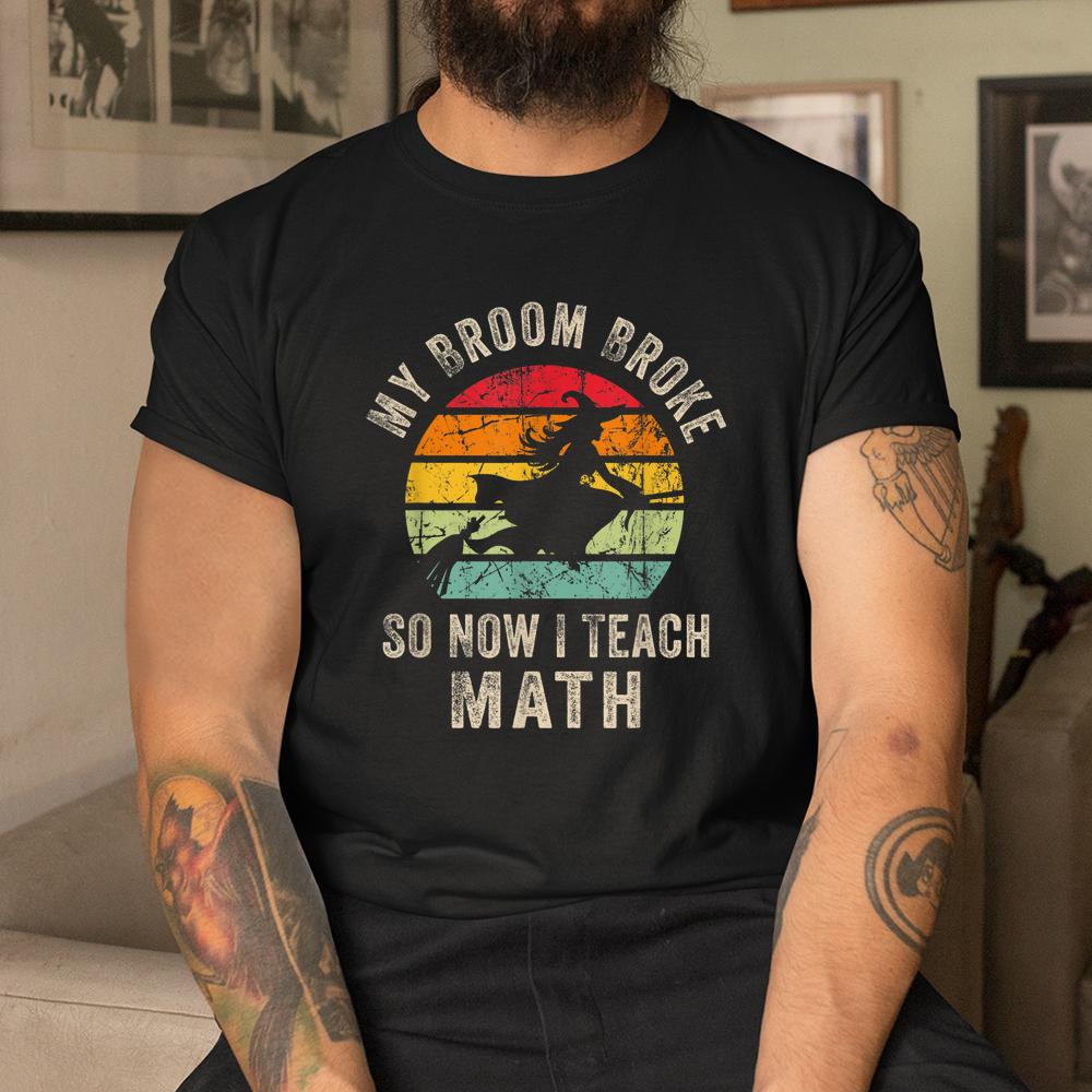 My Broom Broke So Now I Teach Math Halloween Shirt My Broom Broke So Now I Teach Math Halloween Shirt