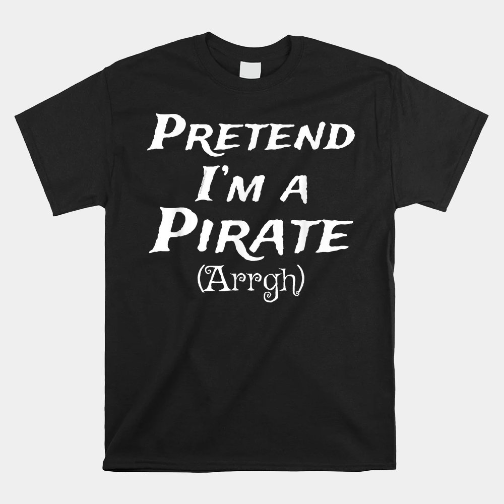 Pretend I’m A Pirate Arrgh Costume Party Halloween Pirate Shirt Pretend I’m A Pirate Arrgh Costume Party Halloween Pirate Shirt