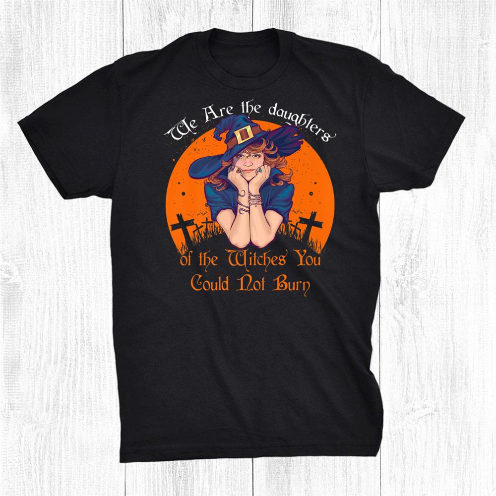 The Daughters Of The Witches You Could Not Burn Halloween Shirt The Daughters Of The Witches You Could Not Burn Halloween Shirt