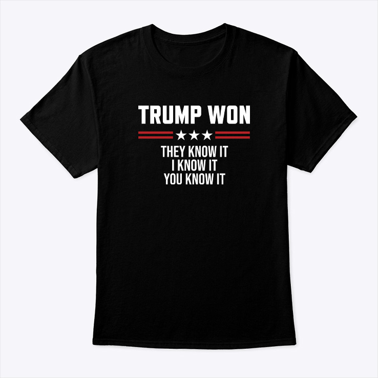 Trump Won T Shirt They Know It I Know It You Know It 1 Trump Won T Shirt They Know It I Know It You Know It