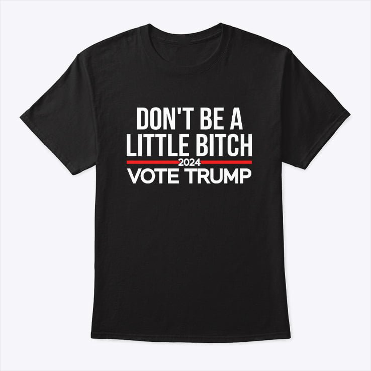Don’t Be A Little Bitch 2024 Vote Trump T Shirt Don’t Be A Little Bitch 2024 Vote Trump T Shirt