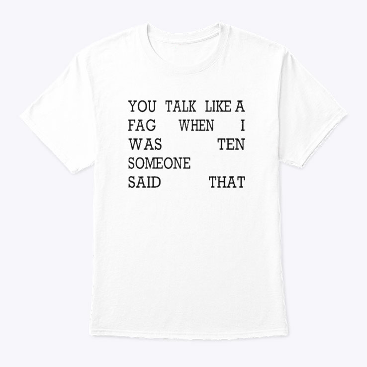 You Talk Like A Fag When I Was Ten Someone Said That Shirt
