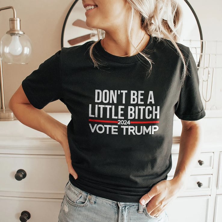 Don’t Be A Little Bitch 2024 Vote Trump T Shirt Don’t Be A Little Bitch 2024 Vote Trump T Shirt