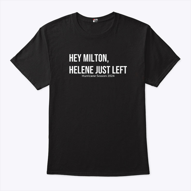 Hey Milton Helene Just Left Hurricane Season 2024 Shirt Hey Milton Helene Just Left Hurricane Season 2024 Shirt