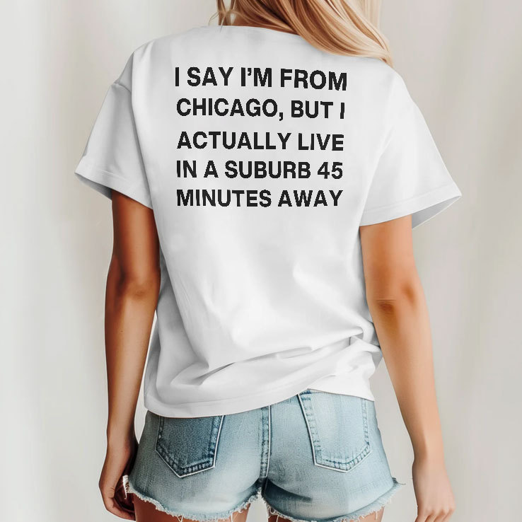 I Say I’m From Chicago But I Actually Live In A Suburb 45 Minutes Away Shirt I Say I’m From Chicago But I Actually Live In A Suburb 45 Minutes Away Shirt