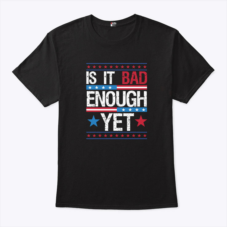 Is It Bad Enough Yet T Shirt Is It Bad Enough Yet T Shirt