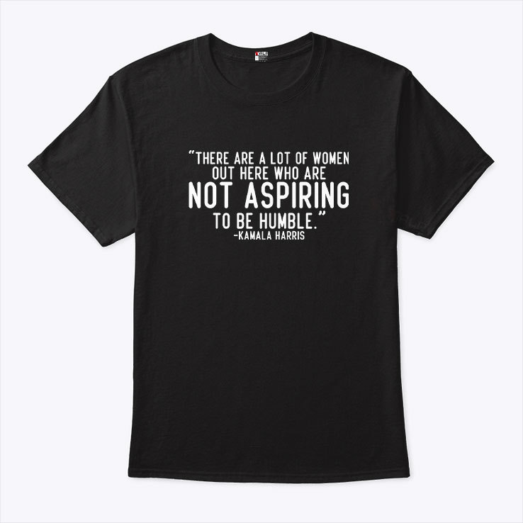 Kamala Harris There Are A Lot Of Women Not Aspiring To Be Humble Shirt Kamala Harris There Are A Lot Of Women Not Aspiring To Be Humble Shirt