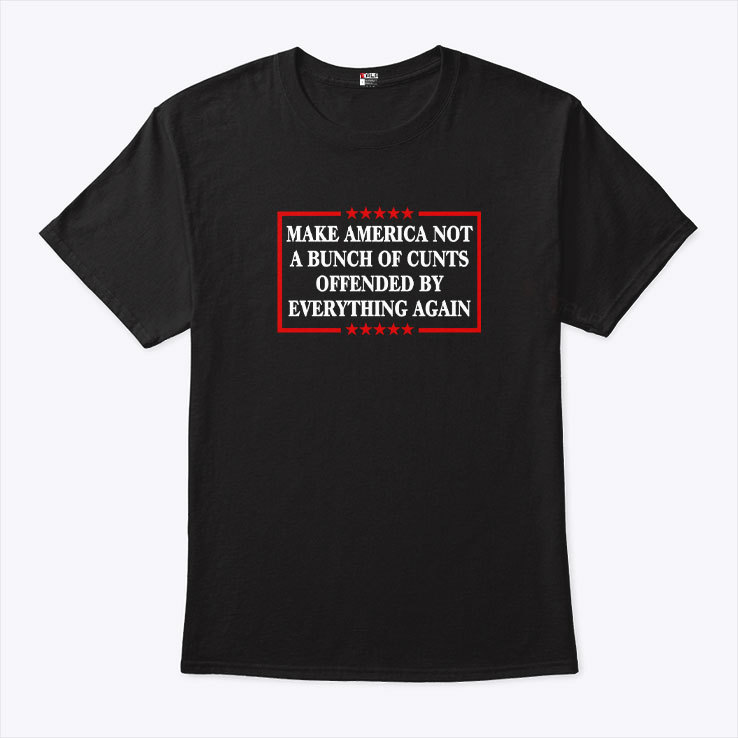 Make America Not A Bunch Of Cunts Offended By Everything Again Tee Shirt Make America Not A Bunch Of Cunts Offended By Everything Again Tee Shirt