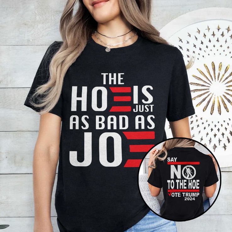 The Hoe Is Just As Bad As Joe Say No The Hoe Vote Trump 2024 Shirt The Hoe Is Just As Bad As Joe Say No The Hoe Vote Trump 2024 Shirt