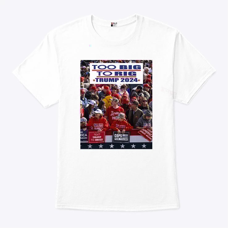 Too Big To Rig Trump 2024 T Shirt Too Big To Rig Trump 2024 T Shirt
