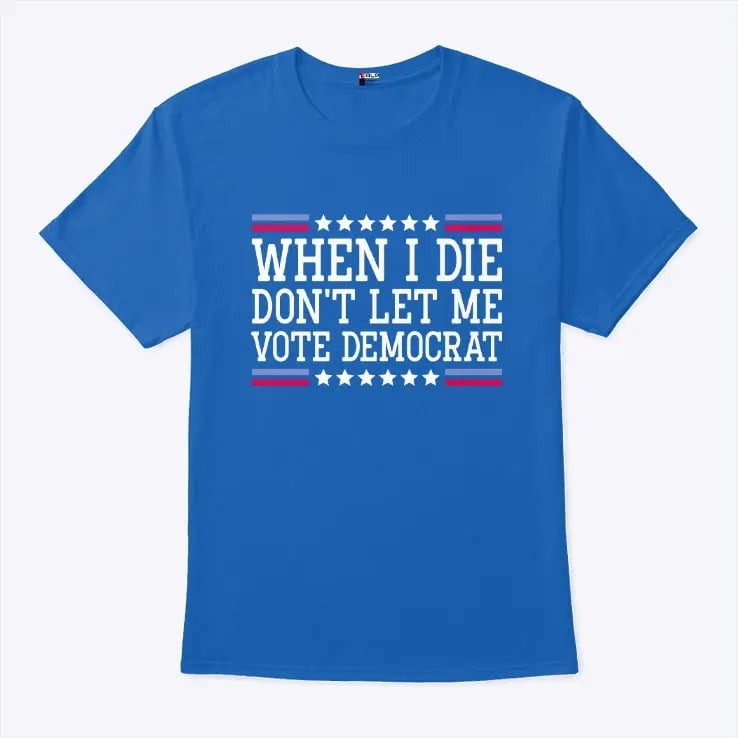 When I Die Don’t Let Me Vote Democrat T Shirt When I Die Don’t Let Me Vote Democrat T Shirt