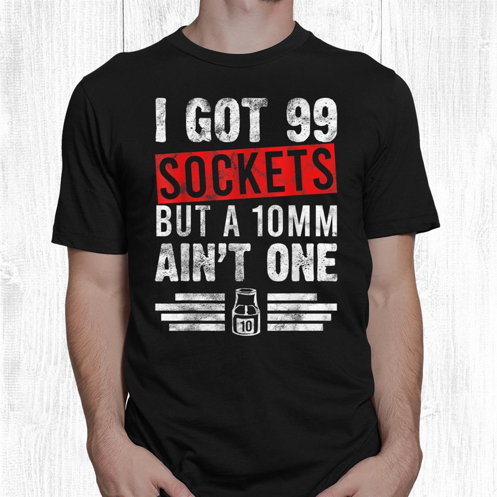 99 Sockets But A 10mm Aint One Car Auto Mechanic Shirt 99 Sockets But A 10mm Aint One Car Auto Mechanic Shirt