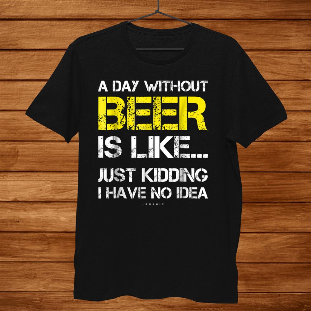 A Day Without Beer Funny Beer Lover Shirt A Day Without Beer Funny Beer Lover Shirt
