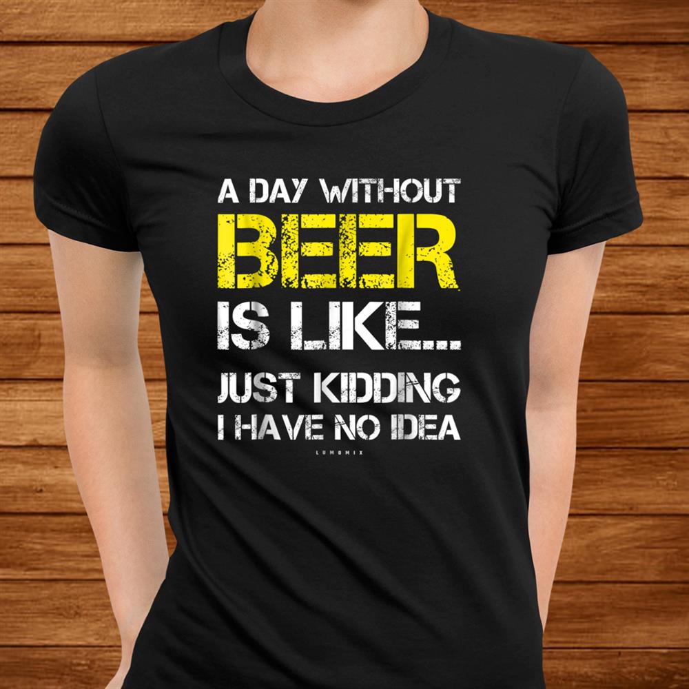 A Day Without Beer Funny Beer Lover Shirt A Day Without Beer Funny Beer Lover Shirt