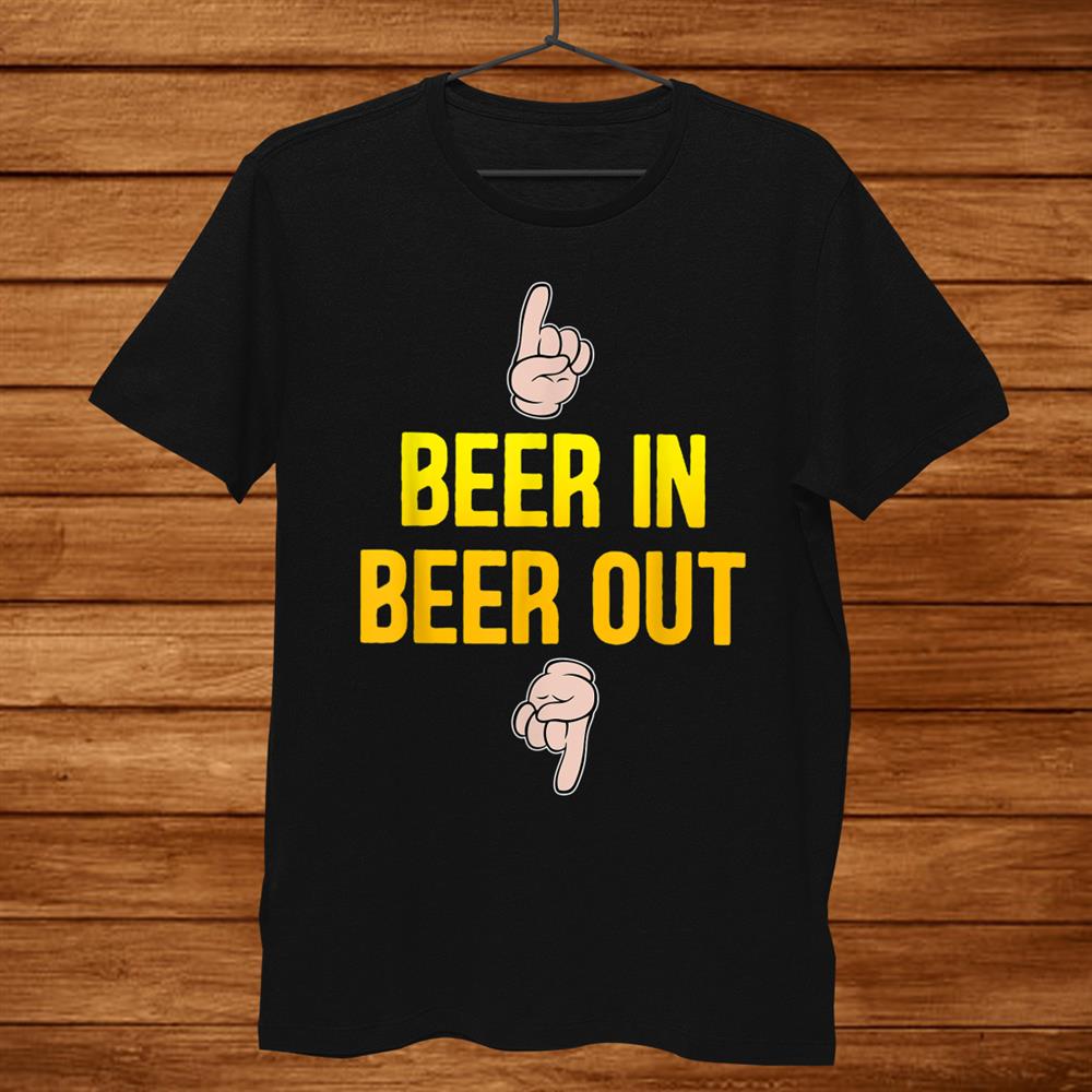 Beer In Beer Out Gift For Beer Lover Shirt Beer In Beer Out Gift For Beer Lover Shirt
