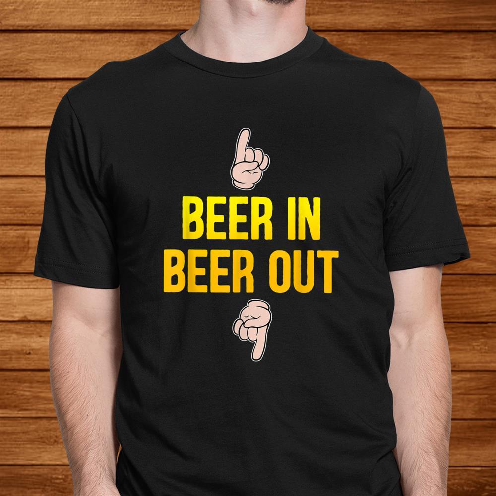 Beer In Beer Out Gift For Beer Lover Shirt Beer In Beer Out Gift For Beer Lover Shirt