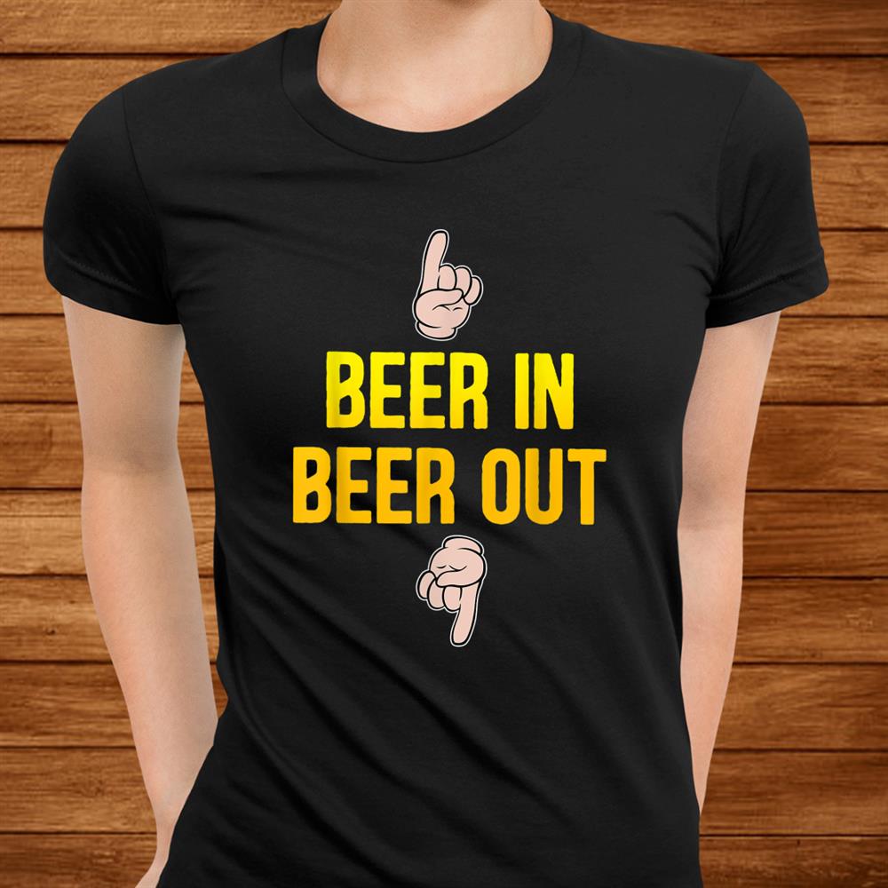 Beer In Beer Out Gift For Beer Lover Shirt Beer In Beer Out Gift For Beer Lover Shirt