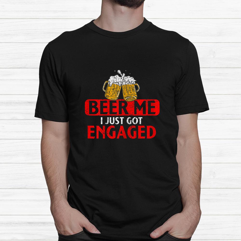 Beer Me I Just Got Engaged Funny Engagement Present Shirt Beer Me I Just Got Engaged Funny Engagement Present Shirt