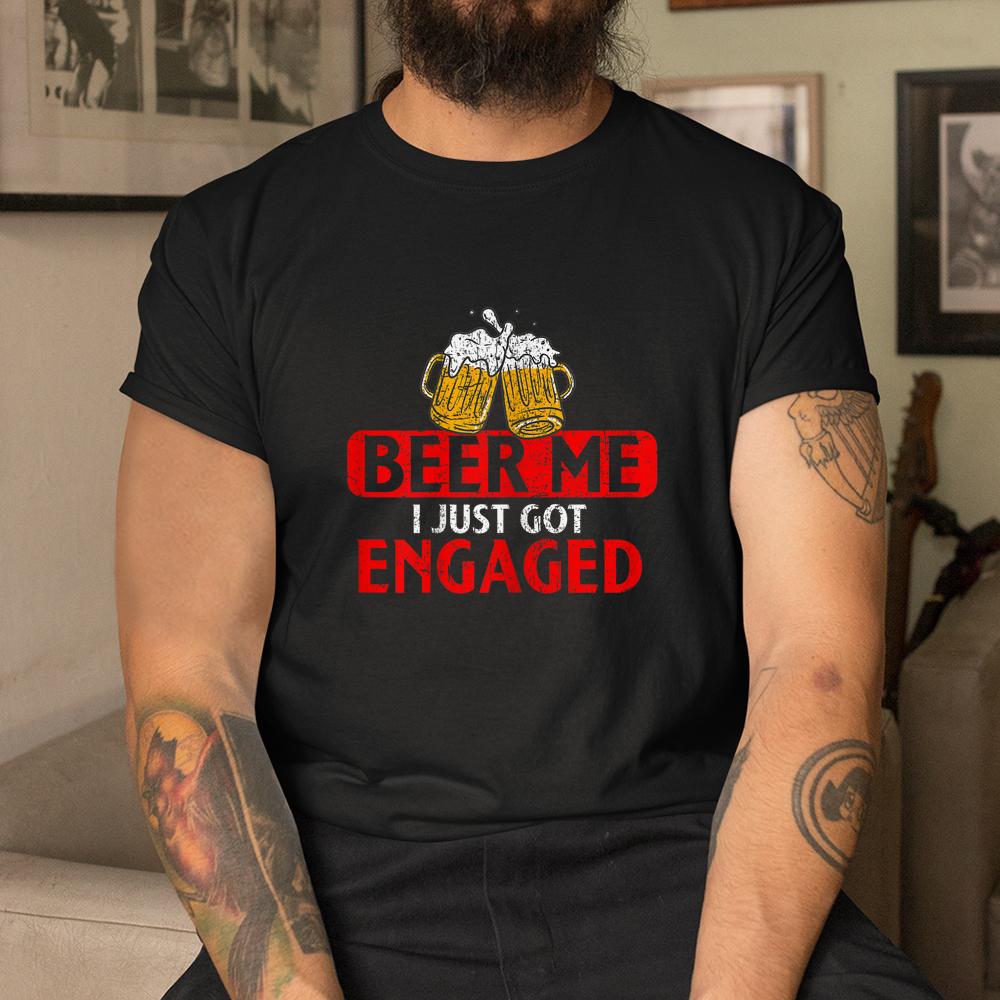 Beer Me I Just Got Engaged Funny Engagement Present Shirt Beer Me I Just Got Engaged Funny Engagement Present Shirt