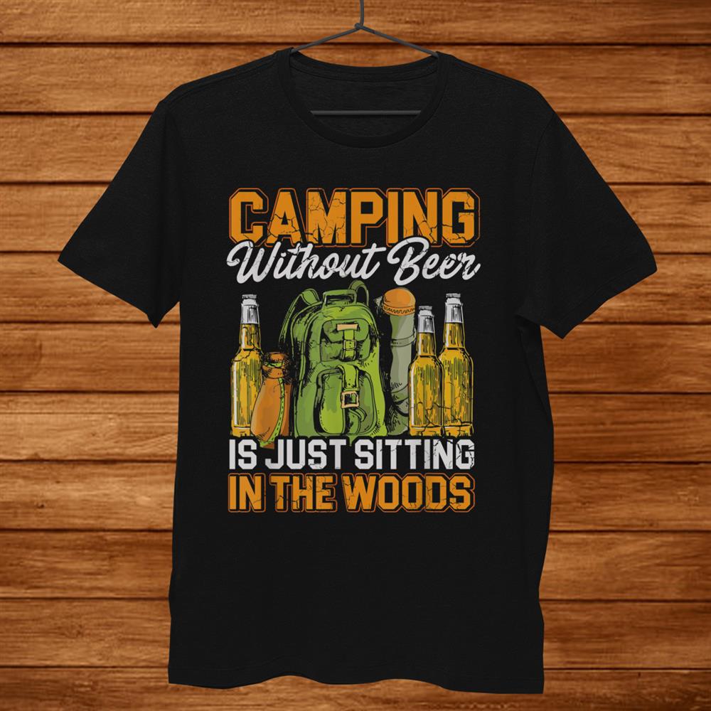 Camping Without Beer Is Just Sitting In The Woods Camper Shirt Camping Without Beer Is Just Sitting In The Woods Camper Shirt