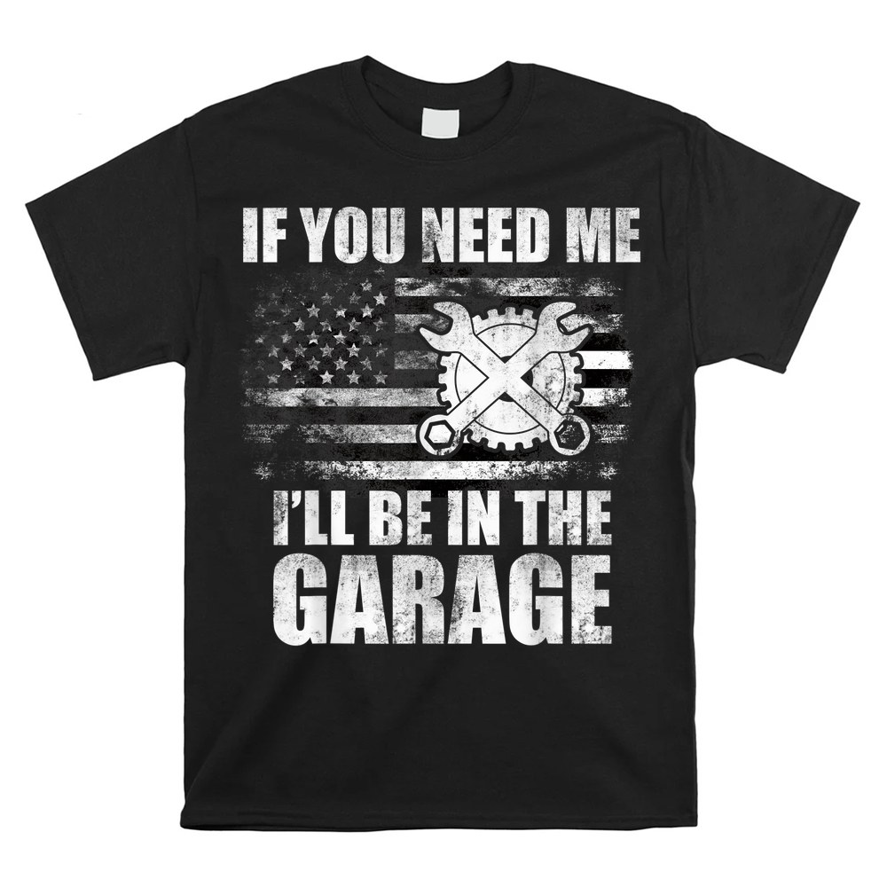 Car Mechanics I’ll Be In The Garage Us American Flag Dad Shirt Car Mechanics I’ll Be In The Garage Us American Flag Dad Shirt
