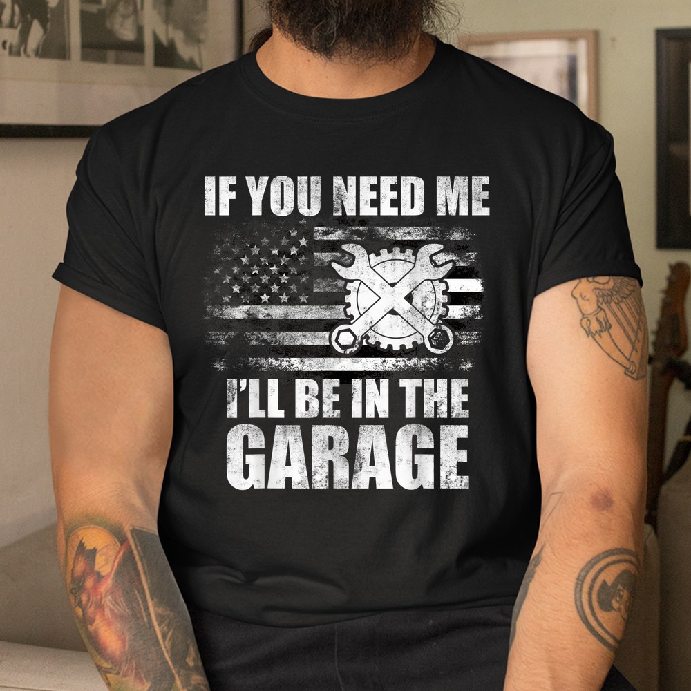 Car Mechanics I’ll Be In The Garage Us American Flag Dad Shirt Car Mechanics I’ll Be In The Garage Us American Flag Dad Shirt