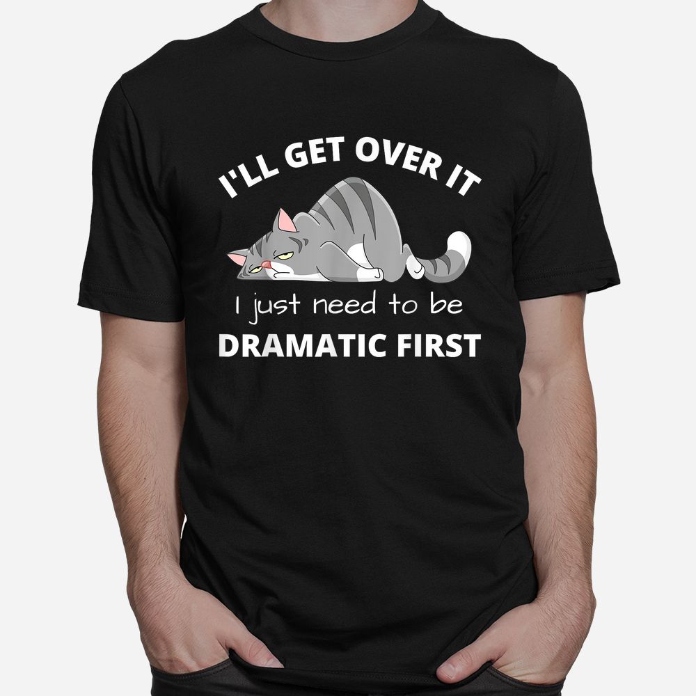 Cat Meme I’ll Get Over It I Just Need To Be Dramatic First Shirt Cat Meme I’ll Get Over It I Just Need To Be Dramatic First Shirt