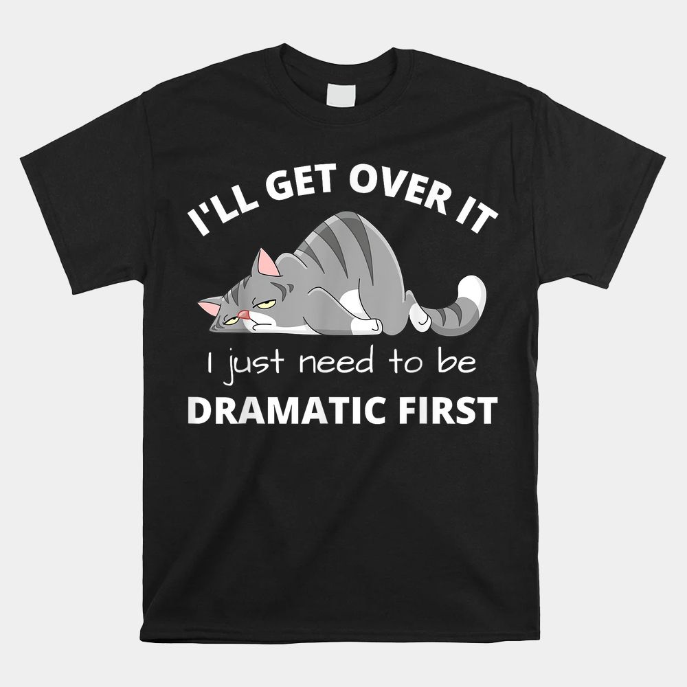 Cat Meme I’ll Get Over It I Just Need To Be Dramatic First Shirt Cat Meme I’ll Get Over It I Just Need To Be Dramatic First Shirt