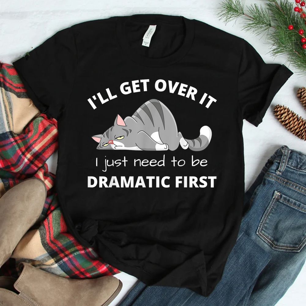 Cat Meme I’ll Get Over It I Just Need To Be Dramatic First Shirt Cat Meme I’ll Get Over It I Just Need To Be Dramatic First Shirt