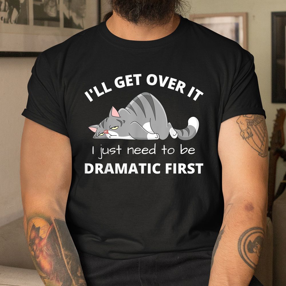 Cat Meme I’ll Get Over It I Just Need To Be Dramatic First Shirt Cat Meme I’ll Get Over It I Just Need To Be Dramatic First Shirt