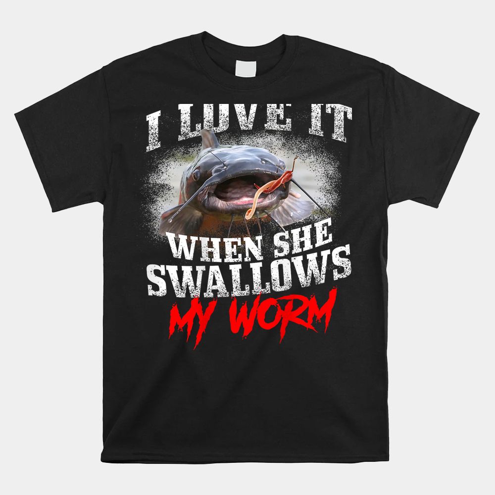 Catfishing Fishing I Love It When She Swallows My Worm Shirt Catfishing Fishing I Love It When She Swallows My Worm Shirt