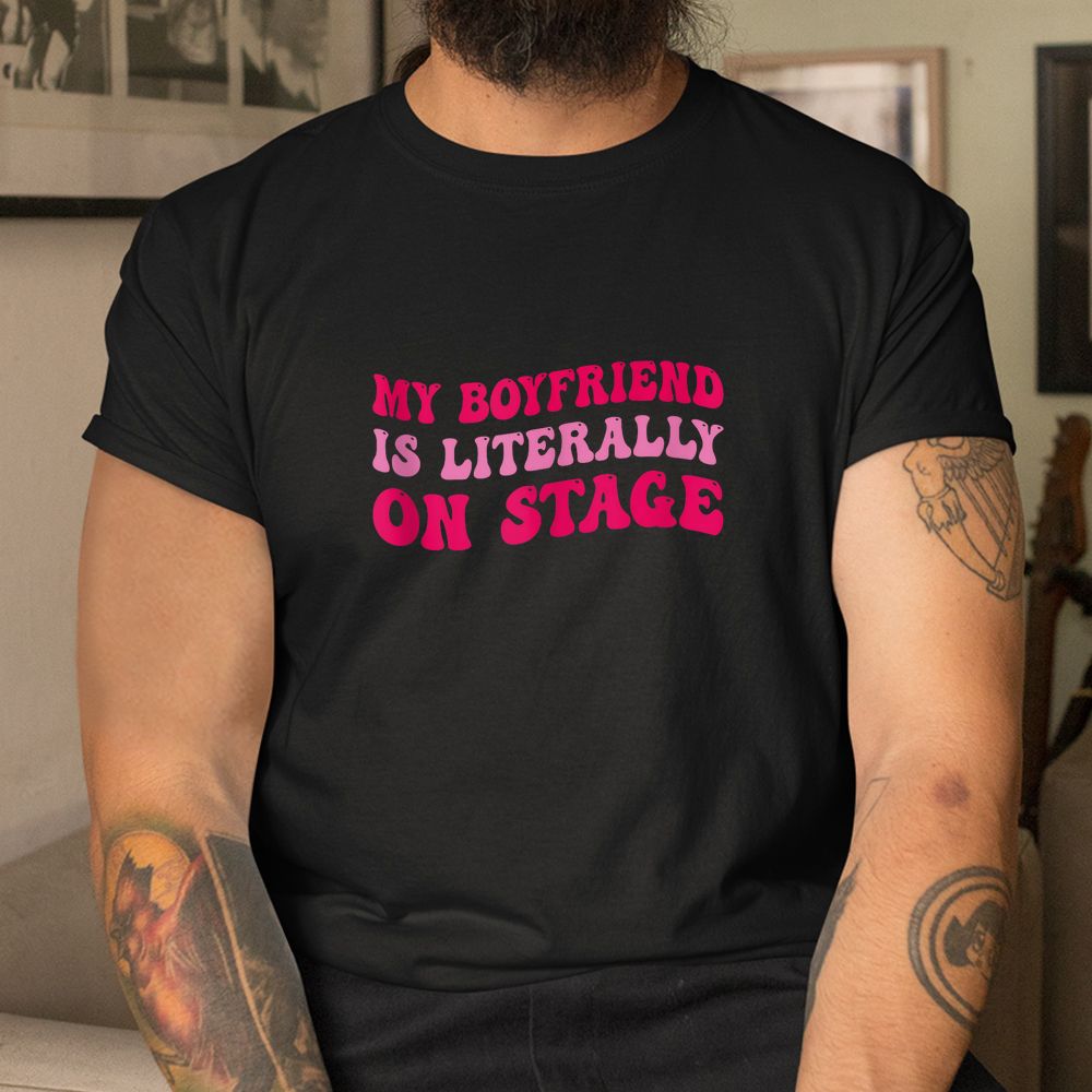 Concert My Boyfriend Is Literally On Stage Shirt Concert My Boyfriend Is Literally On Stage Shirt